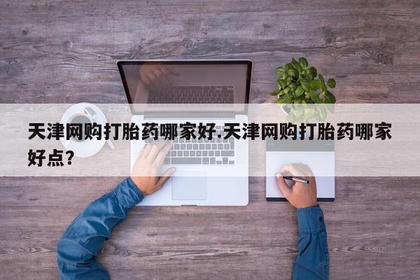 药流药微信天津网购打胎药哪家好.天津网购打胎药哪家好点？