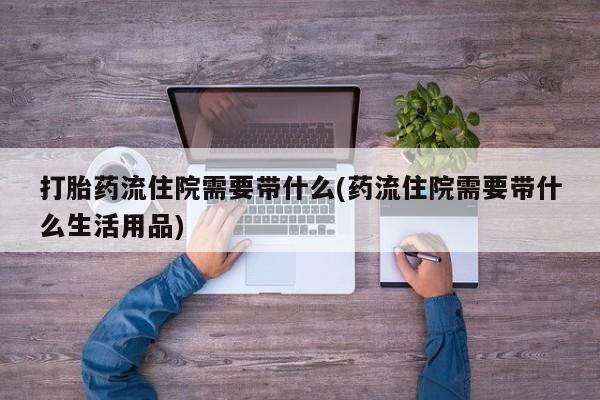 药流药微信打胎药流住院需要带什么(药流住院需要带什么生活用品)