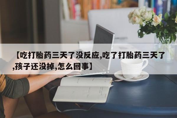 药流药微信【吃打胎药三天了没反应,吃了打胎药三天了,孩子还没掉,怎么回事】