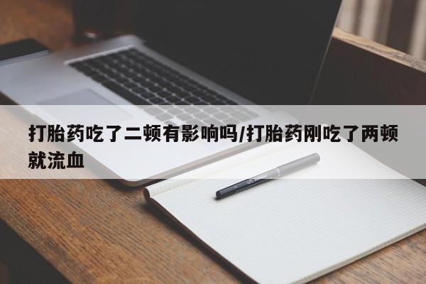 药流药微信打胎药吃了二顿有影响吗/打胎药刚吃了两顿就流血