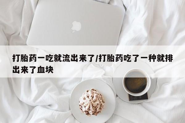 药流药微信打胎药一吃就流出来了/打胎药吃了一种就排出来了血块