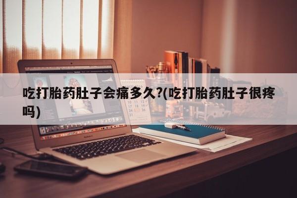 药流药微信吃打胎药肚子会痛多久?(吃打胎药肚子很疼吗)