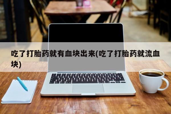 药流药微信吃了打胎药就有血块出来(吃了打胎药就流血块)