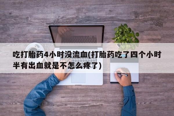 药流药微信吃打胎药4小时没流血(打胎药吃了四个小时半有出血就是不怎么疼了)
