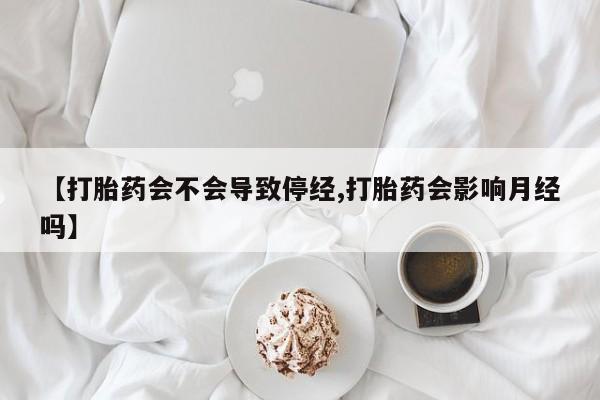 药流药微信【打胎药会不会导致停经,打胎药会影响月经吗】