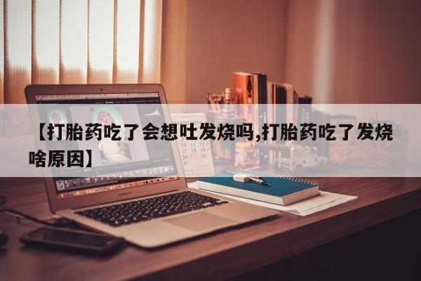药流药微信【打胎药吃了会想吐发烧吗,打胎药吃了发烧啥原因】