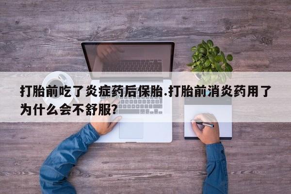 药流药微信打胎前吃了炎症药后保胎.打胎前消炎药用了为什么会不舒服？