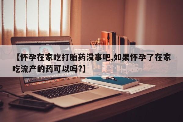药流药微信【怀孕在家吃打胎药没事吧,如果怀孕了在家吃流产的药可以吗?】