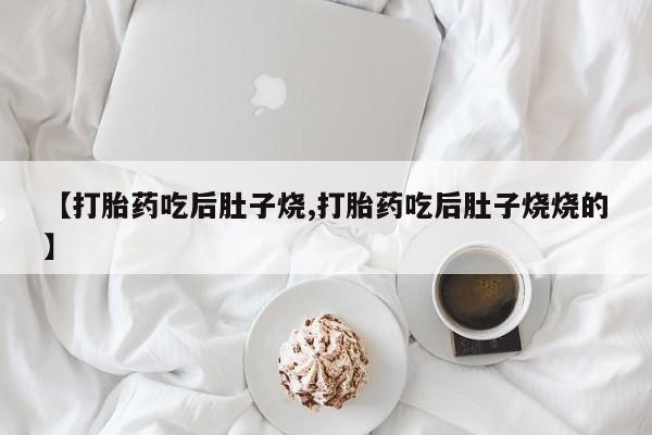 药流药微信【打胎药吃后肚子烧,打胎药吃后肚子烧烧的】