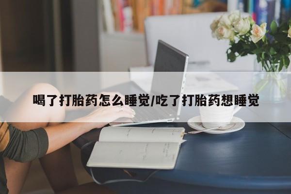 药流药微信喝了打胎药怎么睡觉/吃了打胎药想睡觉