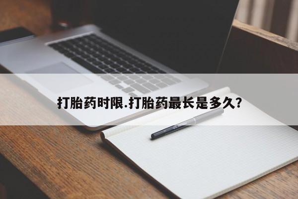 药流药微信打胎药时限.打胎药最长是多久？