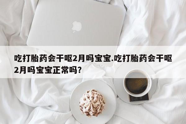 药流药微信吃打胎药会干呕2月吗宝宝.吃打胎药会干呕2月吗宝宝正常吗？