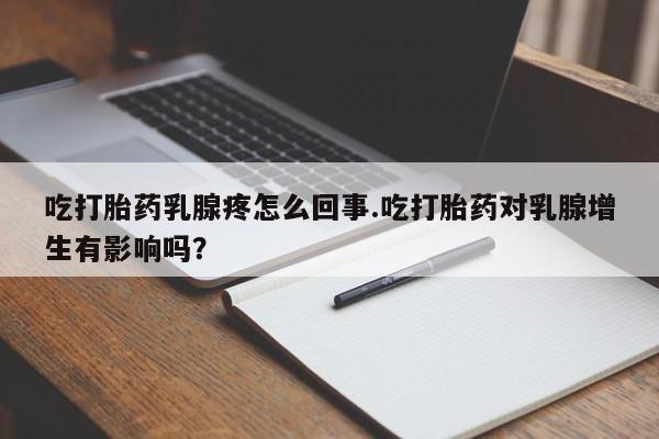 药流药微信吃打胎药乳腺疼怎么回事.吃打胎药对乳腺增生有影响吗？
