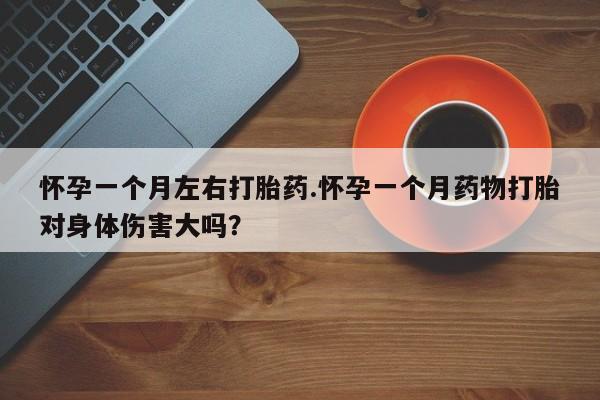 药流药微信怀孕一个月左右打胎药.怀孕一个月药物打胎对身体伤害大吗？