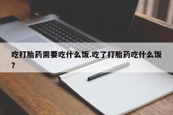 药流药微信吃打胎药需要吃什么饭.吃了打胎药吃什么饭？