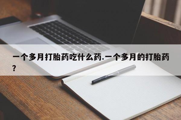 药流药微信一个多月打胎药吃什么药.一个多月的打胎药？