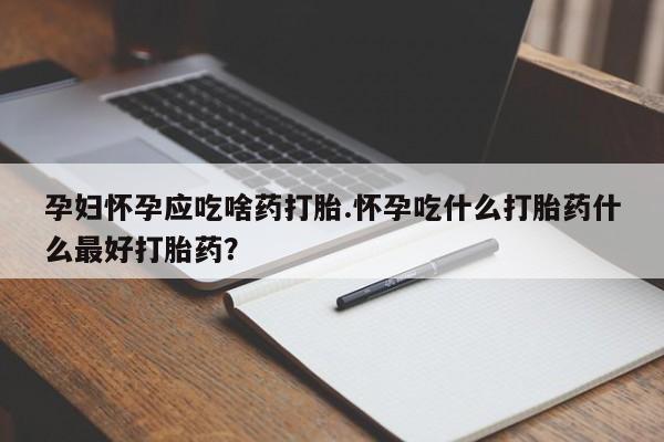 药流药微信孕妇怀孕应吃啥药打胎.怀孕吃什么打胎药什么最好打胎药？