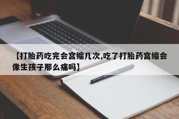 药流药微信【打胎药吃完会宫缩几次,吃了打胎药宫缩会像生孩子那么痛吗】