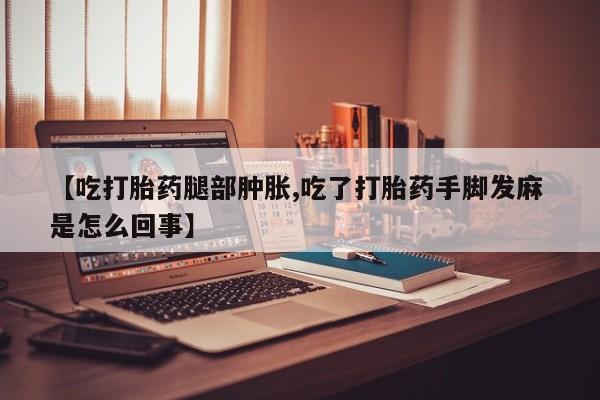 药流药微信【吃打胎药腿部肿胀,吃了打胎药手脚发麻 是怎么回事】