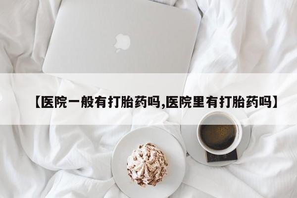 药流药微信【医院一般有打胎药吗,医院里有打胎药吗】