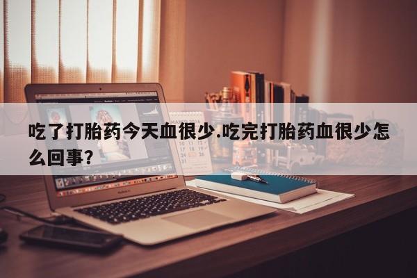 药流药微信吃了打胎药今天血很少.吃完打胎药血很少怎么回事？
