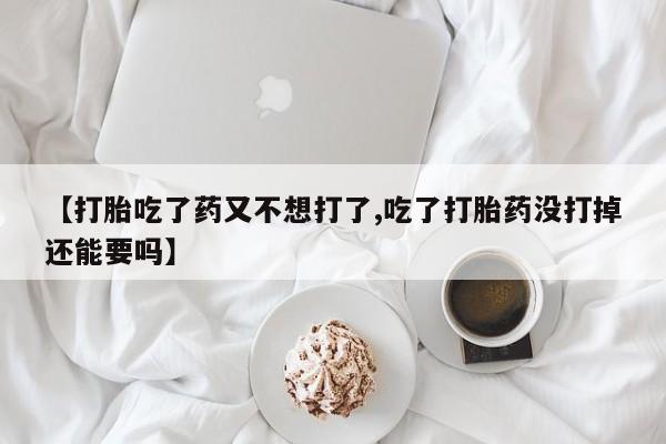 药流药微信【打胎吃了药又不想打了,吃了打胎药没打掉还能要吗】