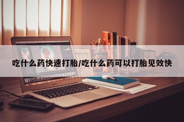 药流药微信吃什么药快速打胎/吃什么药可以打胎见效快