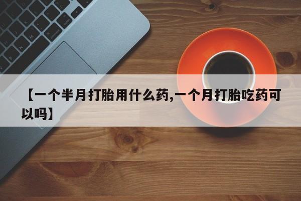 药流药微信【一个半月打胎用什么药,一个月打胎吃药可以吗】