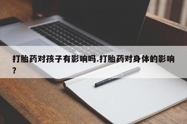 药流药微信打胎药对孩子有影响吗.打胎药对身体的影响？